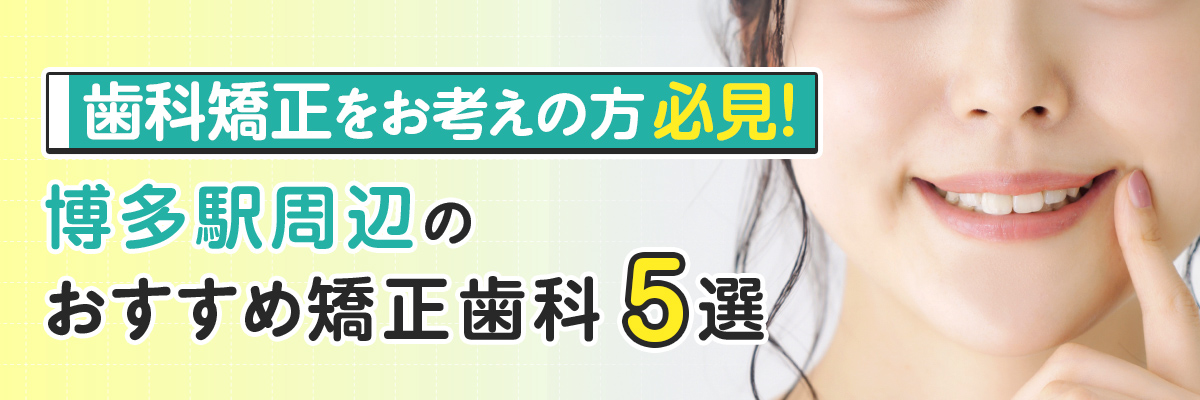 歯科矯正をお考えの方必見！博多駅周辺のおすすめ矯正歯科５選